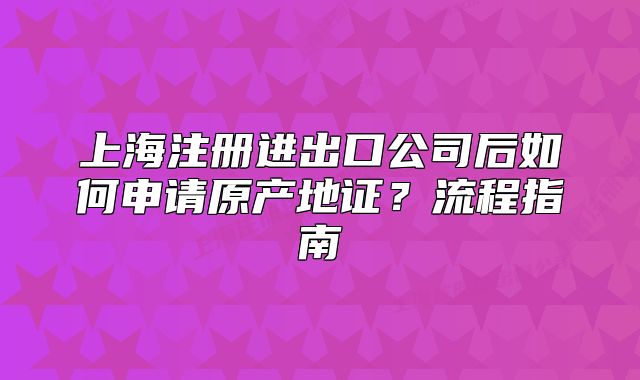 上海注册进出口公司后如何申请原产地证?流程指南