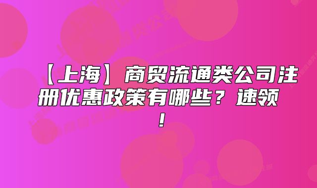【上海】商贸流通类公司注册优惠政策有哪些?速领!