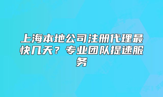 上海本地公司注册代理最快几天?专业团队提速服务