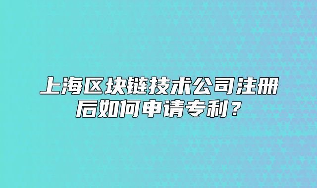 上海区块链技术公司注册后如何申请专利?