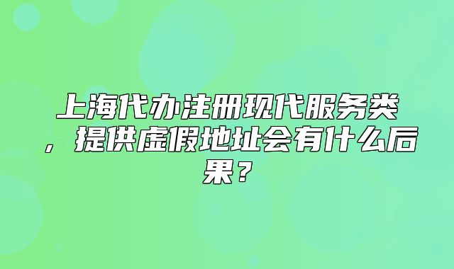 上海代办注册现代服务类,提供虚假地址会有什么后果?