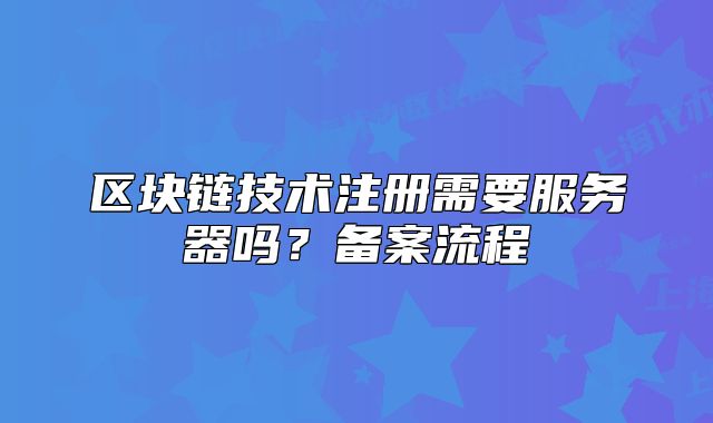 区块链技术注册需要服务器吗?备案流程