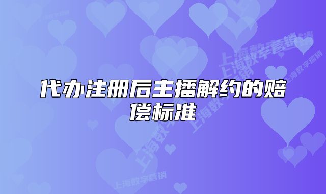 代办注册后主播解约的赔偿标准