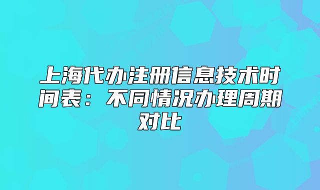 上海代办注册信息技术时间表:不同情况办理周期对比