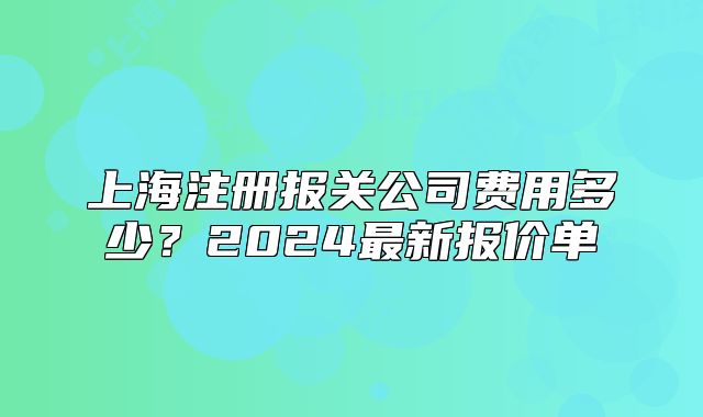 上海注册报关公司费用多少?2024最新报价单