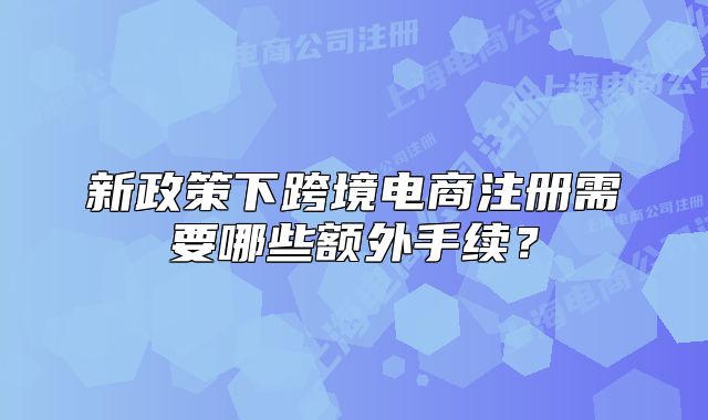 新政策下跨境电商注册需要哪些额外手续?