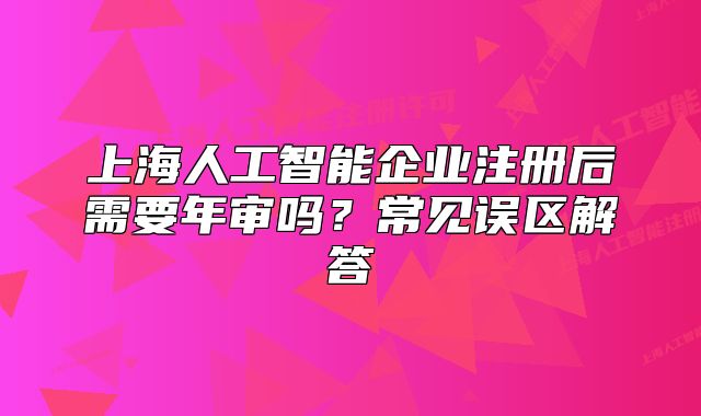 上海人工智能企业注册后需要年审吗？常见误区解答