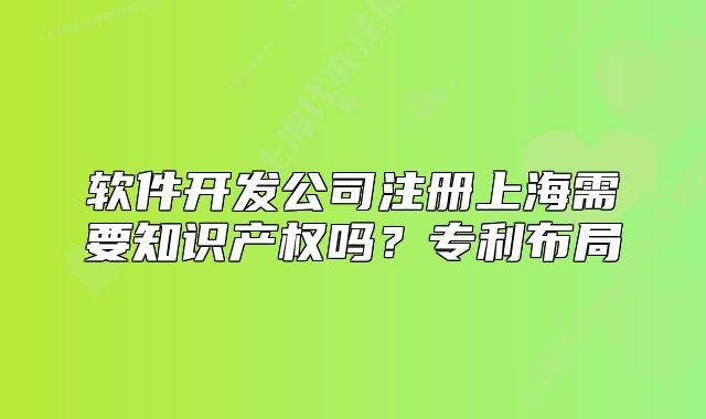 软件开发公司注册上海需要知识产权吗？专利布局