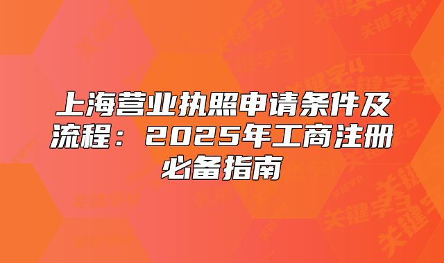 上海营业执照申请条件及流程:2025年工商注册必备指南