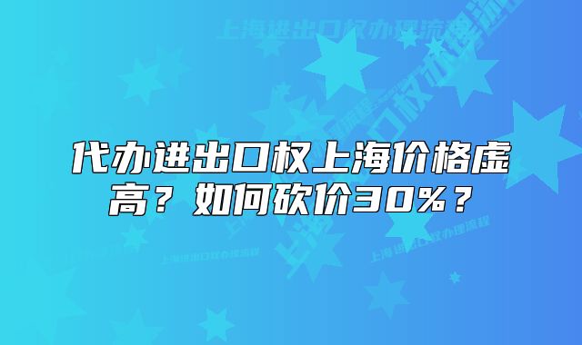 代办进出口权上海价格虚高？如何砍价30%？
