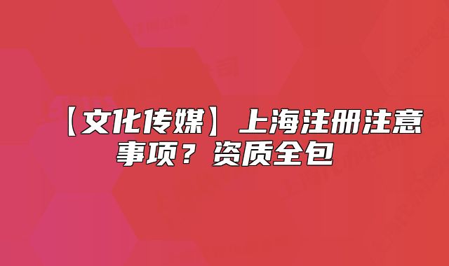 【文化传媒】上海注册注意事项?资质全包