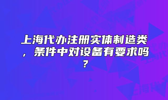 上海代办注册实体制造类,条件中对设备有要求吗?