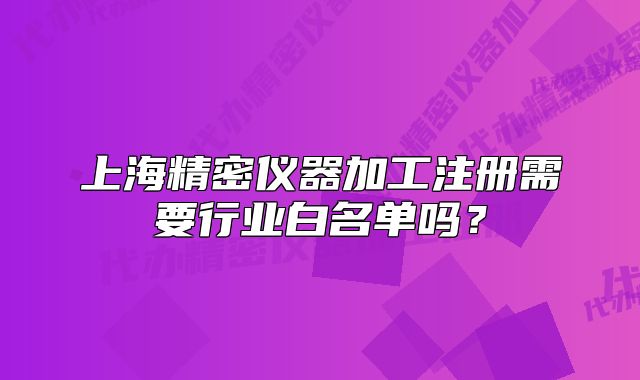 上海精密仪器加工注册需要行业白名单吗?