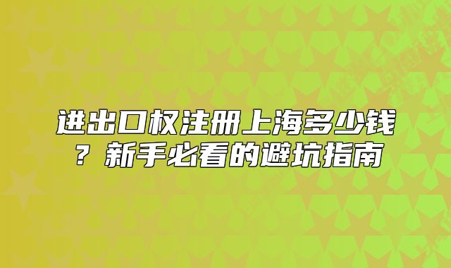 进出口权注册上海多少钱？新手必看的避坑指南