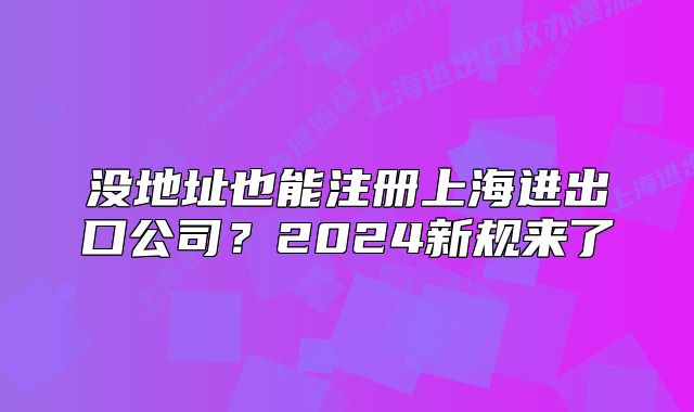 没地址也能注册上海进出口公司?2024新规来了