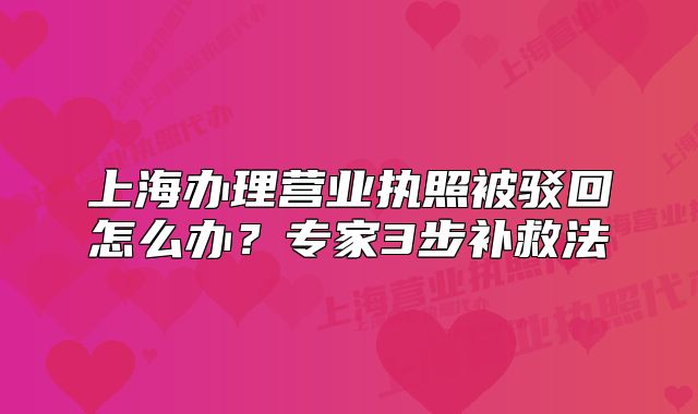 上海办理营业执照被驳回怎么办？专家3步补救法