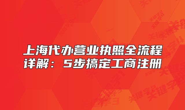 上海代办营业执照全流程详解:5步搞定工商注册