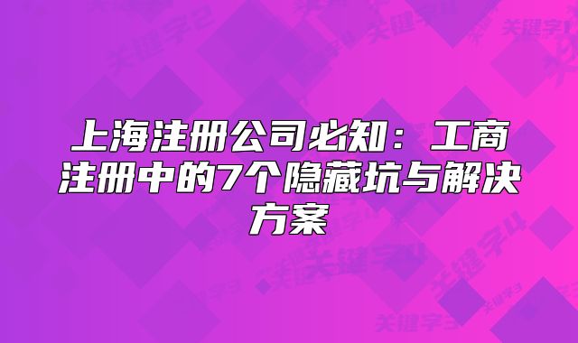 上海注册公司必知:工商注册中的7个隐藏坑与解决方案