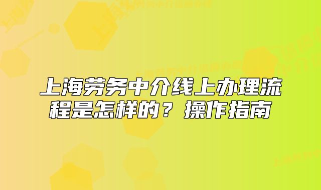 上海劳务中介线上办理流程是怎样的？操作指南