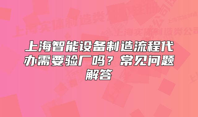 上海智能设备制造流程代办需要验厂吗?常见问题解答