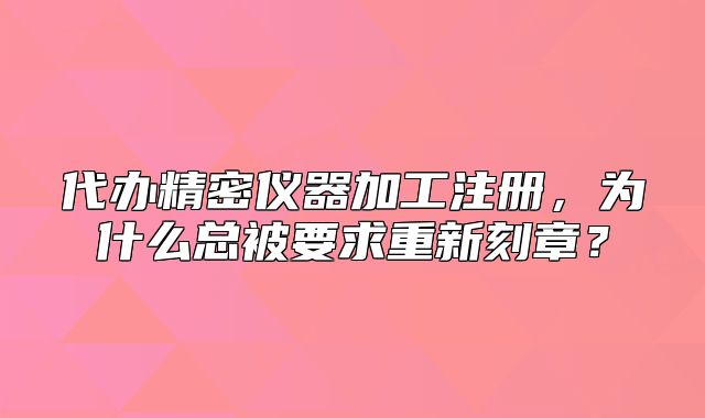 代办精密仪器加工注册,为什么总被要求重新刻章?