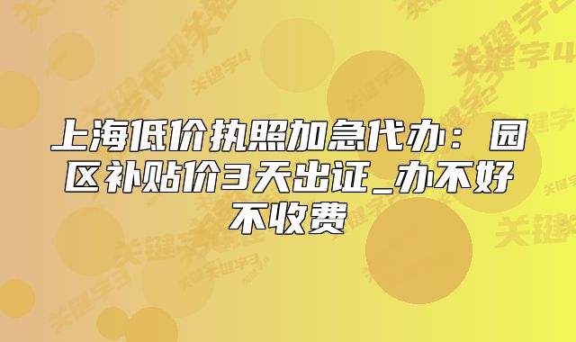上海低价执照加急代办：园区补贴价3天出证_办不好不收费