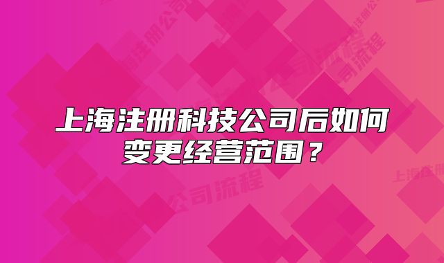 上海注册科技公司后如何变更经营范围？