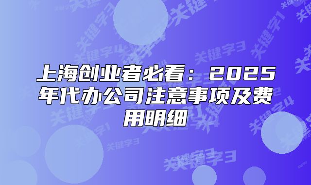 上海创业者必看:2025年代办公司注意事项及费用明细