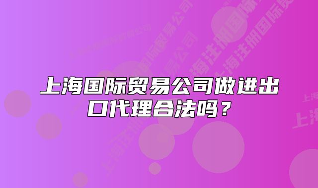 上海国际贸易公司做进出口代理合法吗?