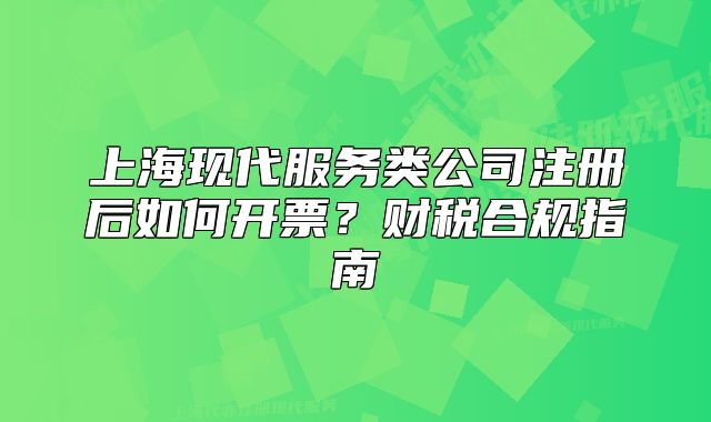 上海现代服务类公司注册后如何开票?财税合规指南