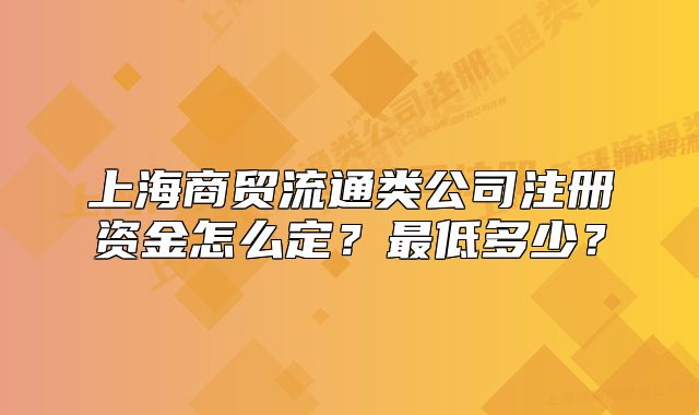 上海商贸流通类公司注册资金怎么定？最低多少？