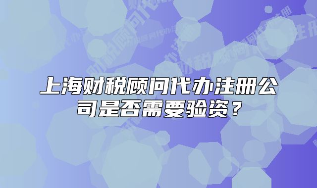 上海财税顾问代办注册公司是否需要验资?