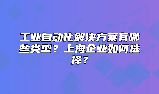 工业自动化解决方案有哪些类型？上海企业如何选择？
