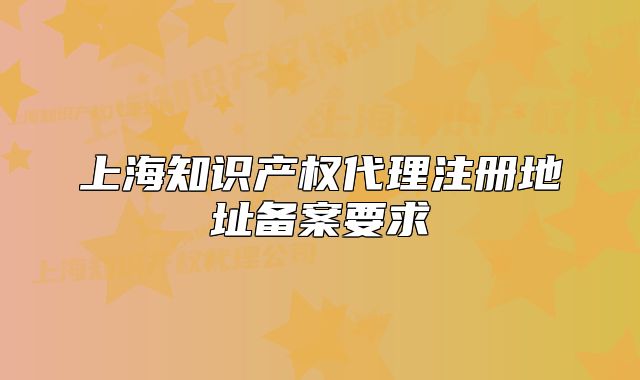 上海知识产权代理注册地址备案要求