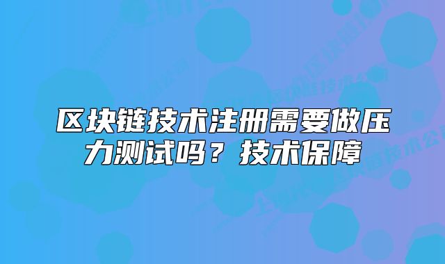 区块链技术注册需要做压力测试吗?技术保障