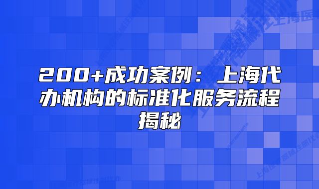 200+成功案例：上海代办机构的标准化服务流程揭秘