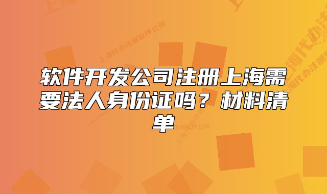 软件开发公司注册上海需要法人身份证吗?材料清单