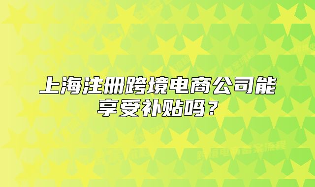 上海注册跨境电商公司能享受补贴吗?