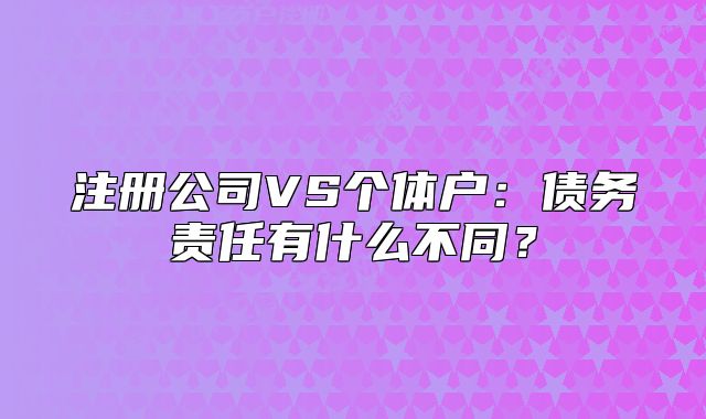注册公司VS个体户:债务责任有什么不同?