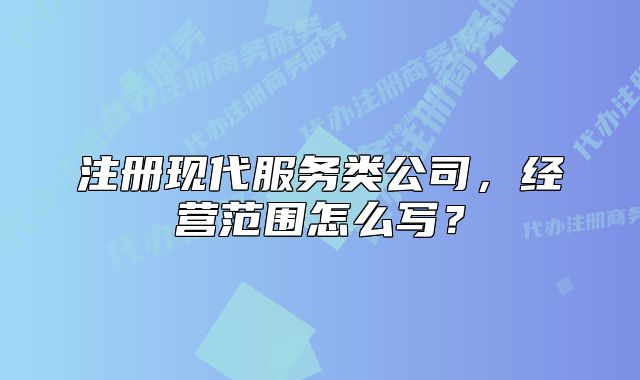 注册现代服务类公司，经营范围怎么写？