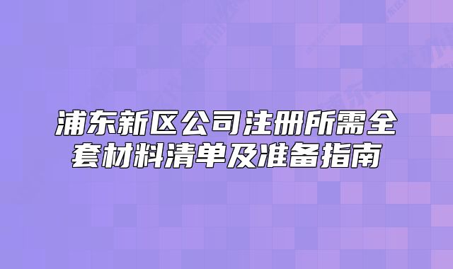 浦东新区公司注册所需全套材料清单及准备指南