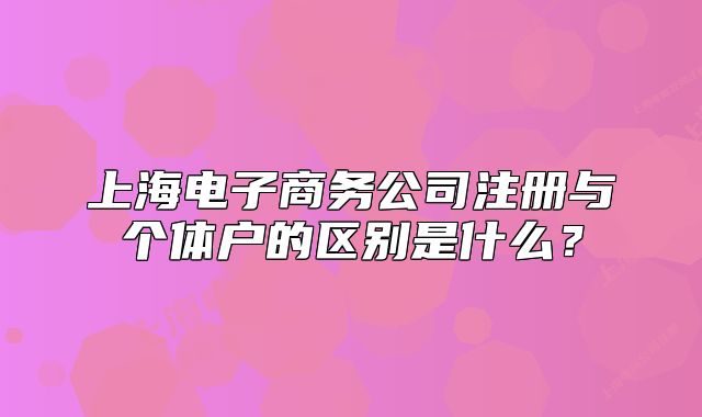 上海电子商务公司注册与个体户的区别是什么？