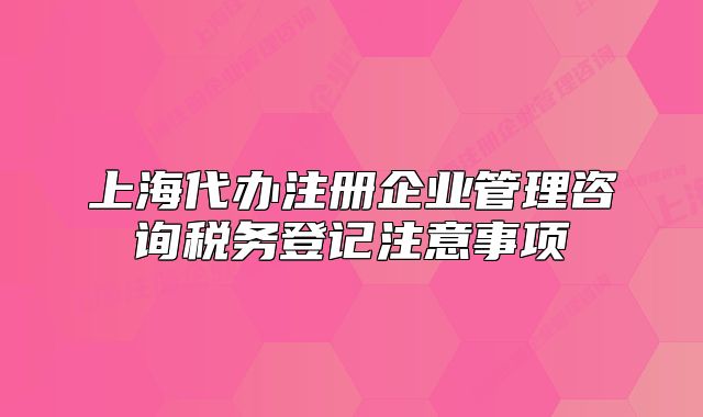 上海代办注册企业管理咨询税务登记注意事项