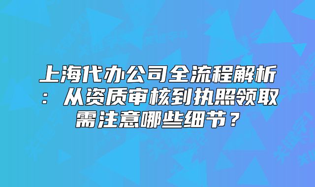 上海代办公司全流程解析:从资质审核到执照领取需注意哪些细节?