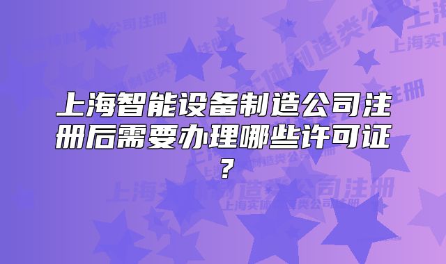 上海智能设备制造公司注册后需要办理哪些许可证?