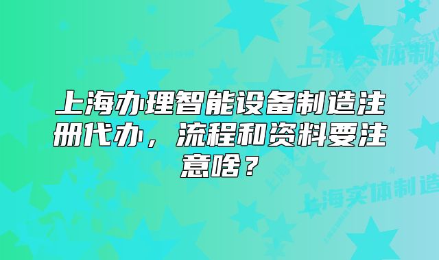 上海办理智能设备制造注册代办,流程和资料要注意啥?
