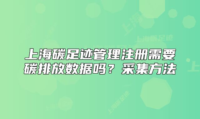 上海碳足迹管理注册需要碳排放数据吗？采集方法