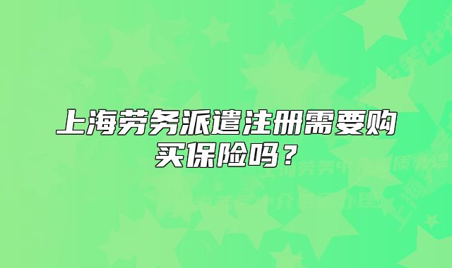 上海劳务派遣注册需要购买保险吗?