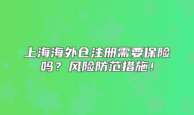 上海海外仓注册需要保险吗?风险防范措施!
