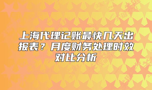 上海代理记账最快几天出报表?月度财务处理时效对比分析